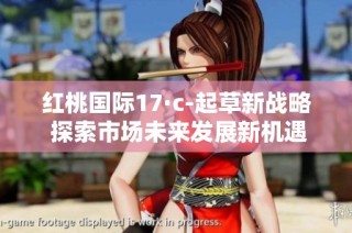 红桃国际17·c-起草新战略 探索市场未来发展新机遇