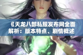《天龙八部私服发布网全面解析：版本特点、剧情概述与实用攻略详解》