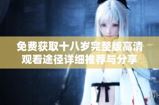 免费获取十八岁完整版高清观看途径详细推荐与分享
