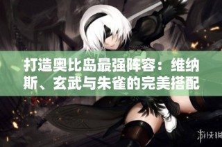 打造奥比岛最强阵容：维纳斯、玄武与朱雀的完美搭配攻略