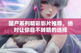 国产系列精彩影片推荐，绝对让你目不转睛的选择