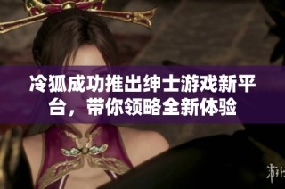 冷狐成功推出绅士游戏新平台，带你领略全新体验