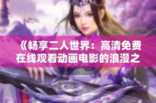 《畅享二人世界：高清免费在线观看动画电影的浪漫之旅》