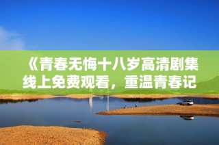 《青春无悔十八岁高清剧集线上免费观看，重温青春记忆》