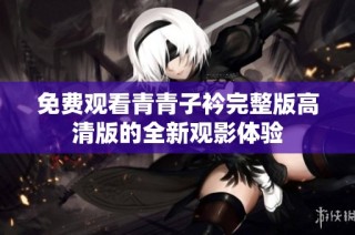 免费观看青青子衿完整版高清版的全新观影体验
