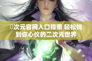 囧次元官网入口指南 轻松找到你心仪的二次元世界