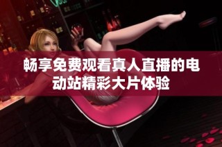 畅享免费观看真人直播的电动站精彩大片体验