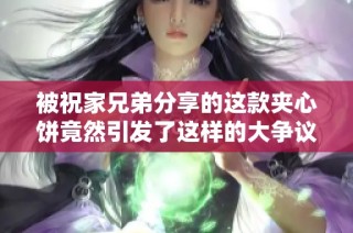 被祝家兄弟分享的这款夹心饼竟然引发了这样的大争议