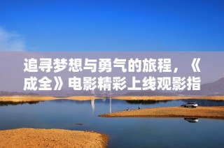 追寻梦想与勇气的旅程，《成全》电影精彩上线观影指南