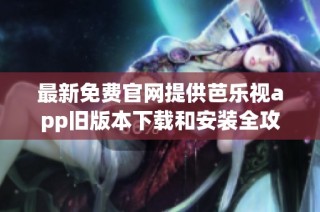 最新免费官网提供芭乐视app旧版本下载和安装全攻略