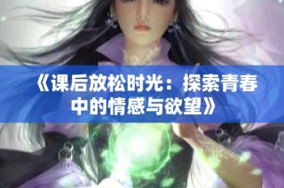 《课后放松时光：探索青春中的情感与欲望》