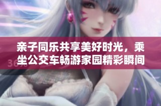 亲子同乐共享美好时光，乘坐公交车畅游家园精彩瞬间