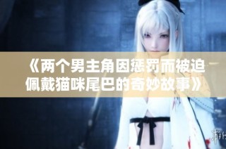 《两个男主角因惩罚而被迫佩戴猫咪尾巴的奇妙故事》