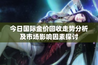 今日国际金价回收走势分析及市场影响因素探讨