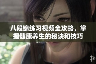八段锦练习视频全攻略，掌握健康养生的秘诀和技巧