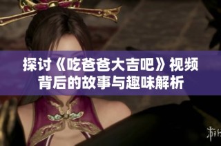 探讨《吃爸爸大吉吧》视频背后的故事与趣味解析