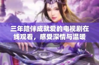 三年陪伴成就爱的电视剧在线观看，感受深情与温暖