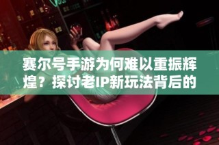 赛尔号手游为何难以重振辉煌？探讨老IP新玩法背后的失败原因