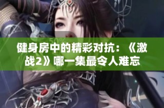 健身房中的精彩对抗：《激战2》哪一集最令人难忘