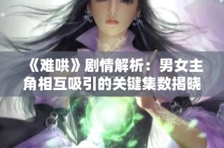 《难哄》剧情解析：男女主角相互吸引的关键集数揭晓