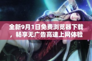 全新9月1日免费浏览器下载，畅享无广告高速上网体验