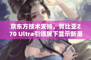 京东方技术支持，努比亚Z70 Ultra引领屏下显示新潮流