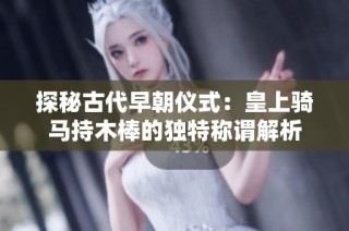 探秘古代早朝仪式：皇上骑马持木棒的独特称谓解析