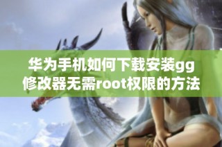 华为手机如何下载安装gg修改器无需root权限的方法详解