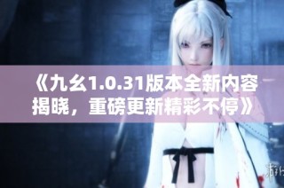 《九幺1.0.31版本全新内容揭晓，重磅更新精彩不停》