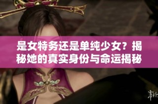 是女特务还是单纯少女？揭秘她的真实身份与命运揭秘