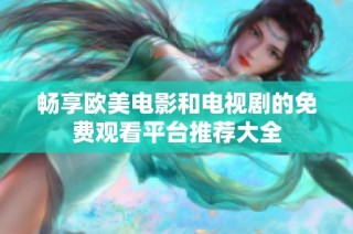 畅享欧美电影和电视剧的免费观看平台推荐大全