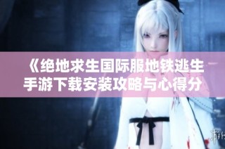 《绝地求生国际服地铁逃生手游下载安装攻略与心得分享》