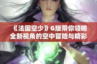 《法国空少》G版带你领略全新视角的空中冒险与精彩人生故事