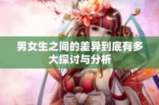 男女生之间的差异到底有多大探讨与分析
