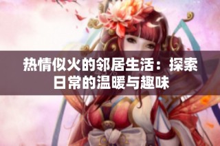 热情似火的邻居生活：探索日常的温暖与趣味