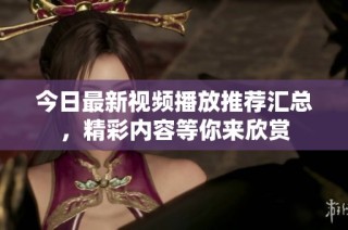今日最新视频播放推荐汇总，精彩内容等你来欣赏