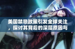 美国禁忌政策引发全球关注，探讨其背后的深层原因与影响