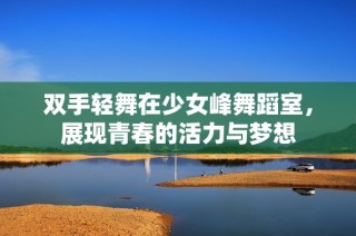 双手轻舞在少女峰舞蹈室，展现青春的活力与梦想