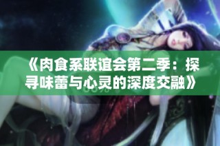 《肉食系联谊会第二季：探寻味蕾与心灵的深度交融》