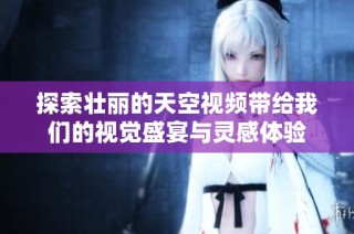 探索壮丽的天空视频带给我们的视觉盛宴与灵感体验