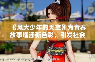 《风犬少年的天空》为青春故事增添新色彩，引发社会热议与关注