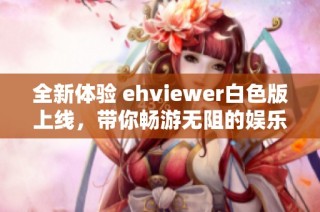 全新体验 ehviewer白色版上线，带你畅游无阻的娱乐世界