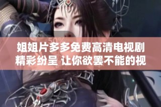 姐姐片多多免费高清电视剧精彩纷呈 让你欲罢不能的视觉盛宴