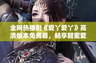 全网热播剧《爱丫爱丫》高清版本免费看，畅享甜蜜爱情故事