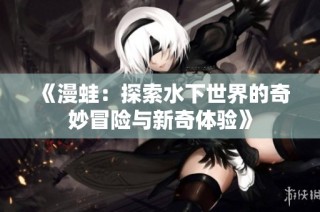 《漫蛙：探索水下世界的奇妙冒险与新奇体验》