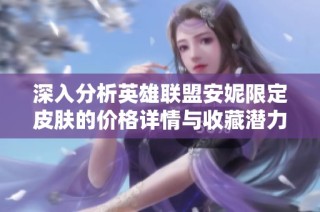 深入分析英雄联盟安妮限定皮肤的价格详情与收藏潜力揭秘
