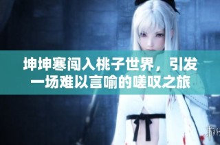 坤坤寒闯入桃子世界，引发一场难以言喻的嗟叹之旅