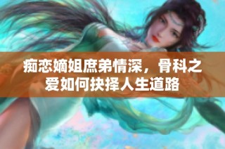 痴恋嫡姐庶弟情深，骨科之爱如何抉择人生道路