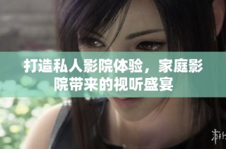 打造私人影院体验，家庭影院带来的视听盛宴