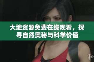 大地资源免费在线观看，探寻自然奥秘与科学价值
